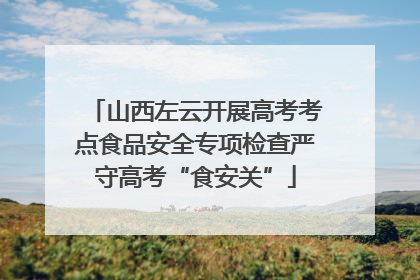 山西左云开展高考考点食品安全专项检查严守高考“食安关”